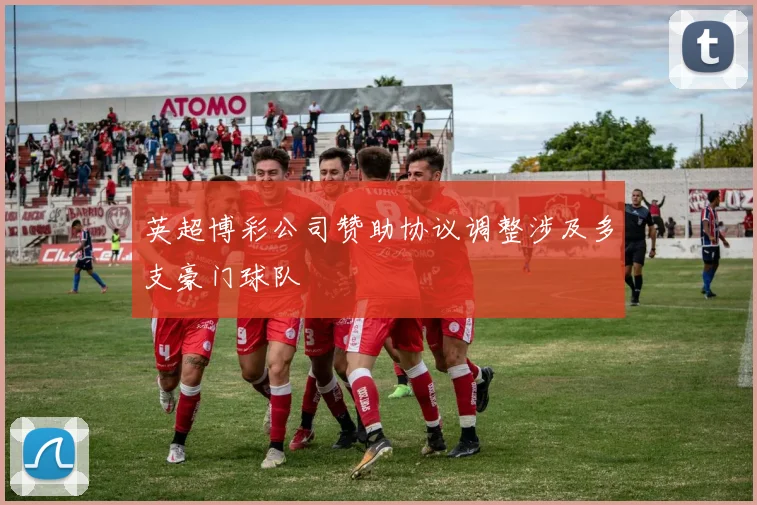 英超博彩公司赞助协议调整涉及多支豪门球队