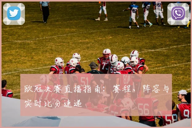 欧冠决赛直播指南：赛程、阵容与实时比分速递