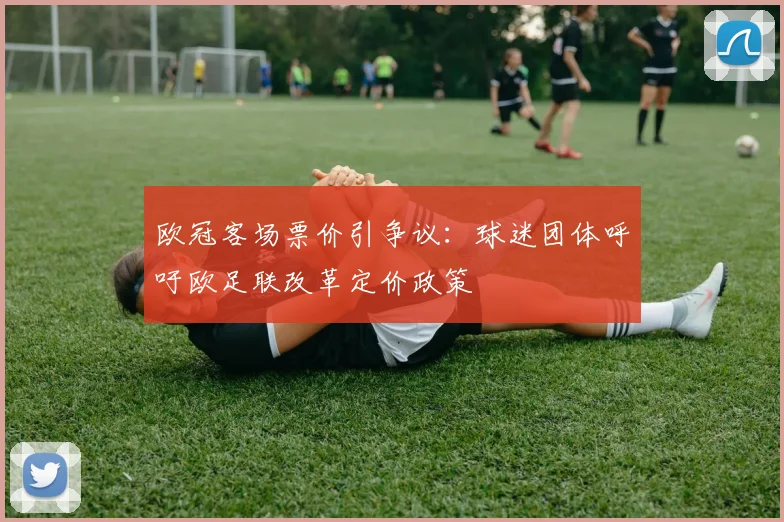 欧冠客场票价引争议：球迷团体呼吁欧足联改革定价政策