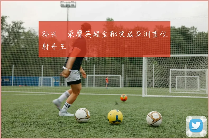 孙兴慜荣膺英超金靴奖成亚洲首位射手王