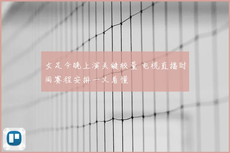 女足今晚上演关键较量 电视直播时间赛程安排一文看懂