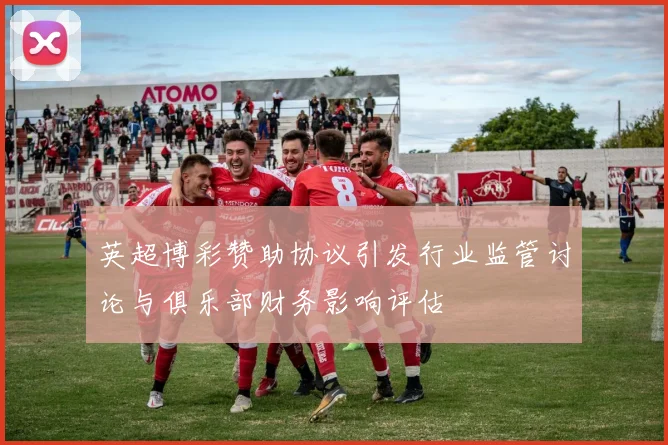 英超博彩赞助协议引发行业监管讨论与俱乐部财务影响评估