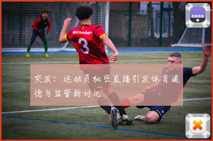 突发：运动员秘密直播引发体育道德与监管新讨论
