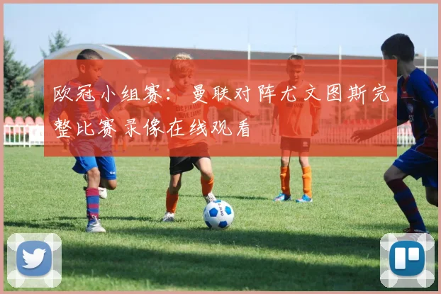 欧冠小组赛：曼联对阵尤文图斯完整比赛录像在线观看