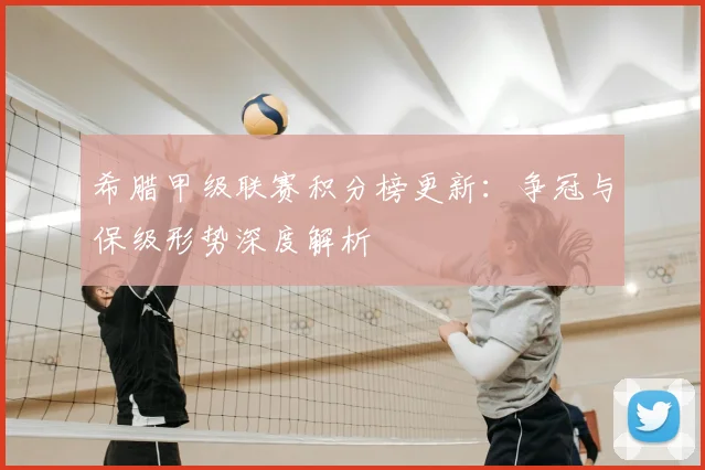 希腊甲级联赛积分榜更新：争冠与保级形势深度解析