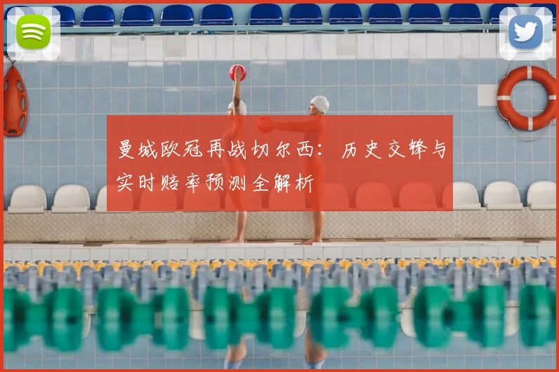 曼城欧冠再战切尔西:历史交锋与实时赔率预测全解析