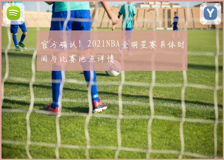 官方确认！2021NBA全明星赛具体时间与比赛地点详情
