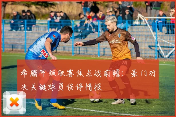 希腊甲级联赛焦点战前瞻：豪门对决关键球员伤停情报