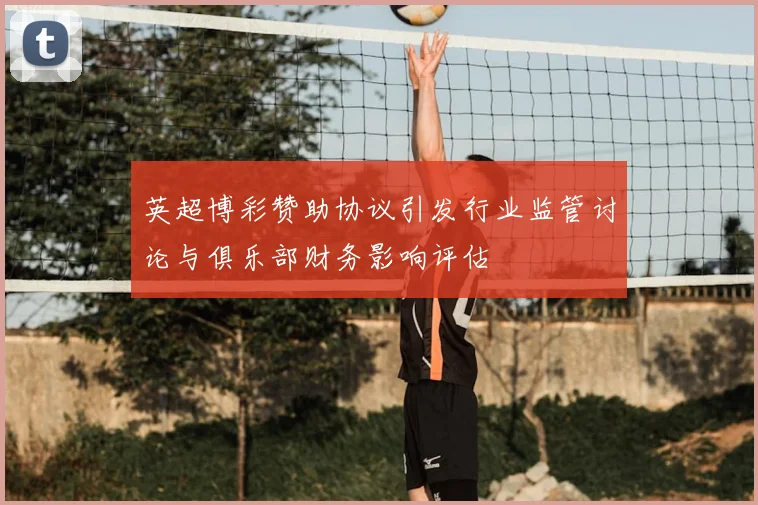 英超博彩赞助协议引发行业监管讨论与俱乐部财务影响评估