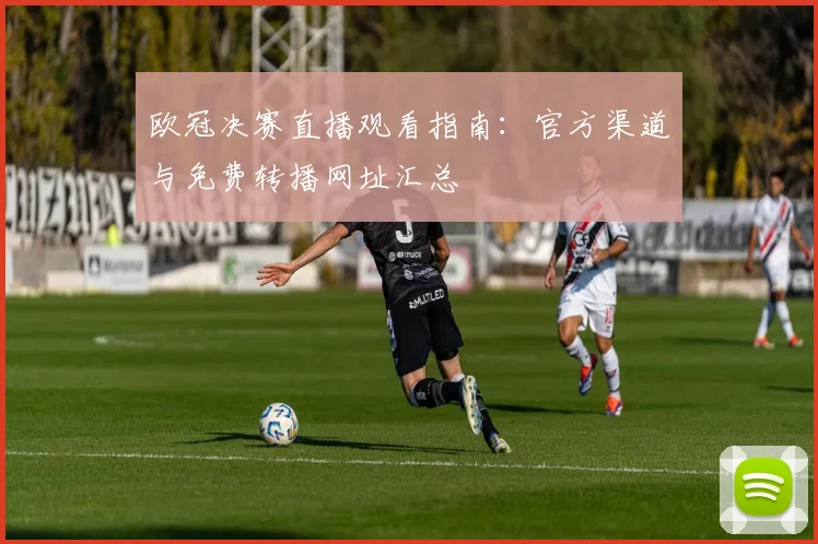 欧冠决赛直播观看指南：官方渠道与免费转播网址汇总