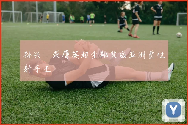 孙兴慜荣膺英超金靴奖成亚洲首位射手王