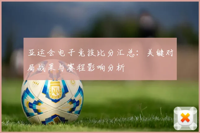 亚运会电子竞技比分汇总:关键对局战果与赛程影响分析