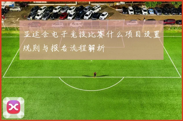 亚运会电子竞技比赛什么项目设置规则与报名流程解析