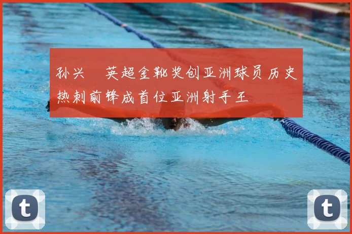 孙兴慜英超金靴奖创亚洲球员历史热刺前锋成首位亚洲射手王