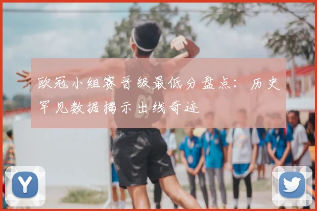 欧冠小组赛晋级最低分盘点：历史罕见数据揭示出线奇迹