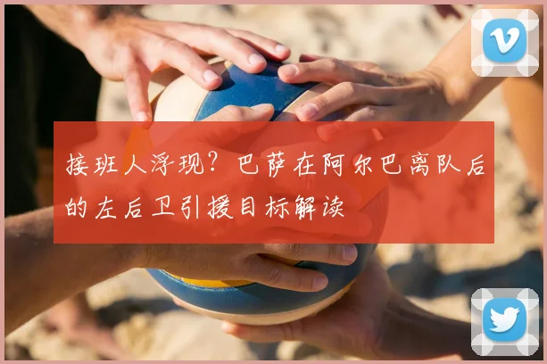 接班人浮现？巴萨在阿尔巴离队后的左后卫引援目标解读