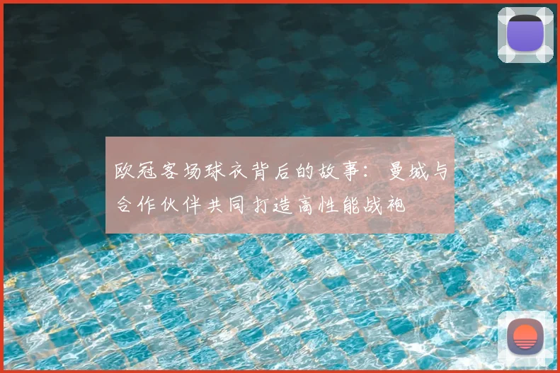 欧冠客场球衣背后的故事:曼城与合作伙伴共同打造高性能战袍