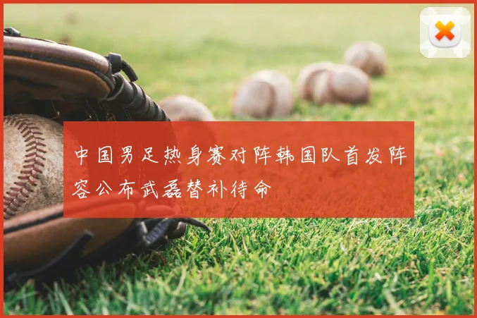 中国男足热身赛对阵韩国队首发阵容公布武磊替补待命