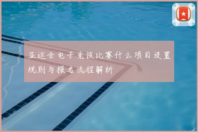 亚运会电子竞技比赛什么项目设置规则与报名流程解析