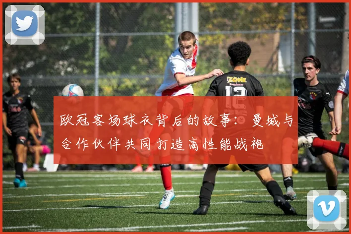 欧冠客场球衣背后的故事：曼城与合作伙伴共同打造高性能战袍