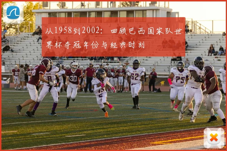 从1958到2002：回顾巴西国家队世界杯夺冠年份与经典时刻