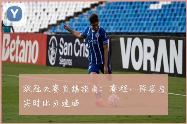 欧冠决赛直播指南:赛程、阵容与实时比分速递